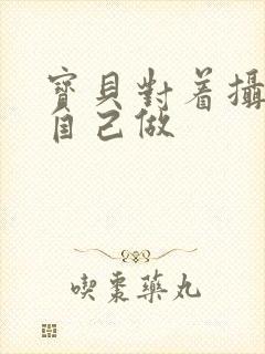 宝贝对着摄像头自己做