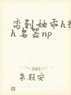 脔到她乖h粗话h名器np