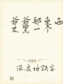 爷爷那东西又大又黑一个