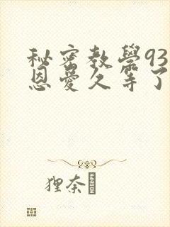 秘密教学93话恩爱久等了免费阅读