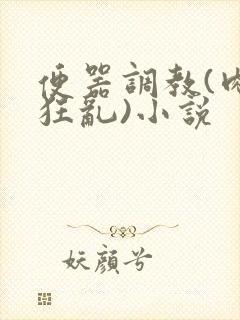 便器调教(肉体狂乱)小说