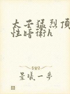 太子猛烈顶弄双性暗卫h