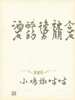 酒醉后被合租室友的男朋友睡了