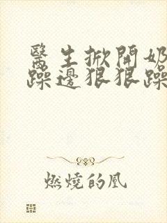 医生掀开奶罩边躁边狠狠躁视频