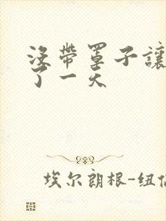 没带罩子让他C了一天