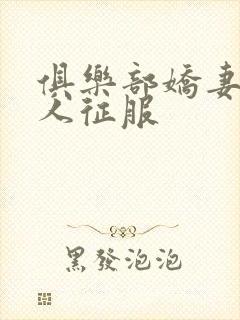 俱乐部娇妻被黑人征服