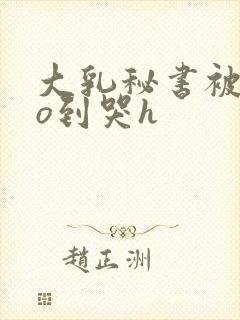 大乳秘书被cao到哭h