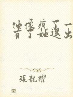 他像疯了一样占有了她退出