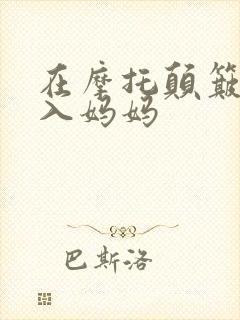 在摩托颠簸中进入妈妈