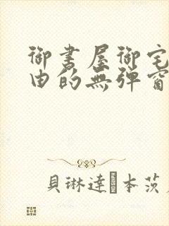 御书屋御宅屋自由的无弹窗小说阅读