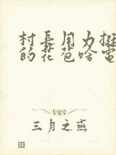 村长用力挺进她的花苞啥电视