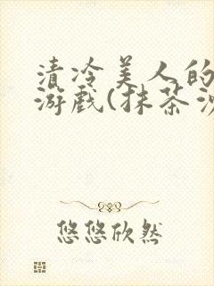 清冷美人的神奇游戏(抹茶沙冰)全文阅读