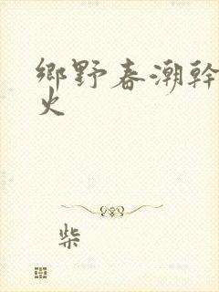 乡野春潮干柴烈火