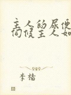 主人的尿便器h伺候主人如厕吞尿