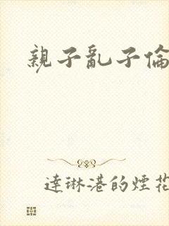 亲子乱子伦系列