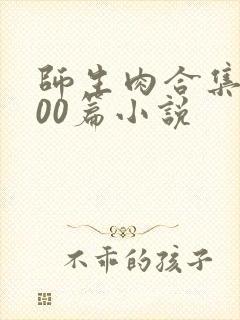 师生肉合集乱500篇小说