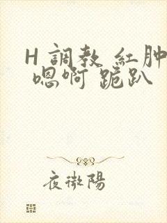 H 调教 红肿 嗯啊 跪趴