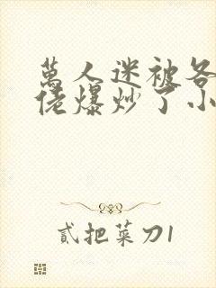 万人迷被各路大佬爆炒了小说