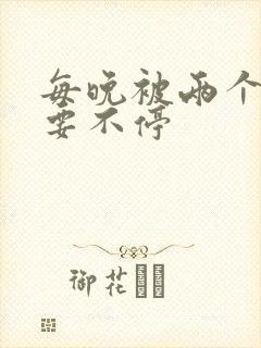 每晚被两个师傅要不停