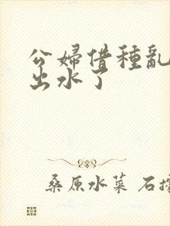 公妇借种乱h日出水了