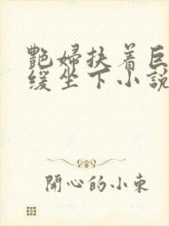 艳妇扶着巨龙缓缓坐下小说