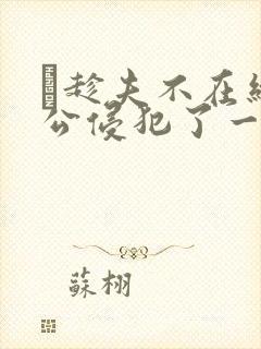 巜趁夫不在给给公侵犯了一天