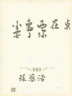 小东西在桌子上要了你