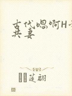 古代嗯啊H爹爹共妻