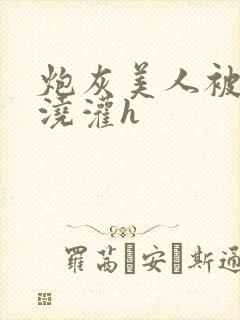 炮灰美人被男配浇灌h