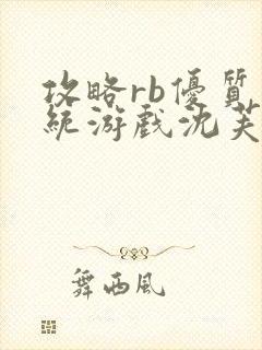 攻略rb优质系统游戏沈芙原文