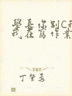 学长你别C我了我在写作业