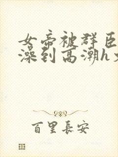 女帝被群臣伦流澡到高潮h文