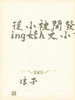 从小被开发成ying娃h文小说