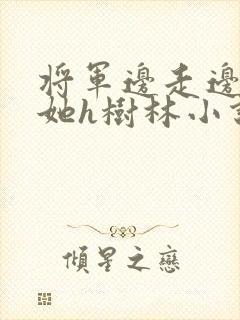 将军边走边挺进她h树林小说