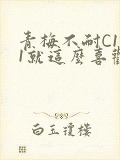 青梅不耐C1V1就这么喜欢学长