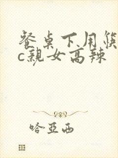 餐桌下用筷子狂c亲女高辣