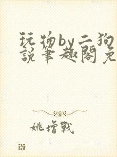 玩物by二狗小说笔趣阁免费阅读