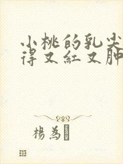 小桃的乳尖被吸得又红又肿