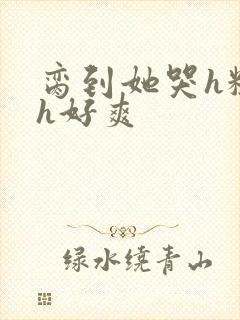 脔到她哭h粗话h好爽