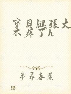 宝贝腿张大点就不疼了h