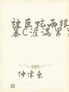 被巨蛇两根强制暴C灌满男男漫画