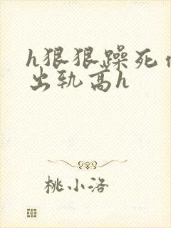 h狠狠躁死你h出轨高h