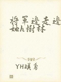 将军边走边挺进她h树林