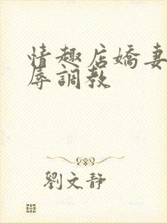 情趣店娇妻被屈辱调教