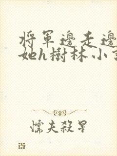 将军边走边挺进她h树林小说