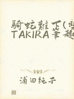 骑蛇难下(双)TAKIRA笔趣阁