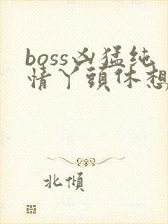boss凶猛纯情丫头休想逃