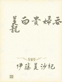 美白贵妇吞吃巨龙