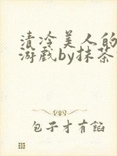 清冷美人的神奇游戏by抹茶冰沙txt