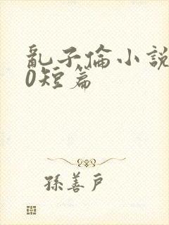 乱子伦小说500短篇